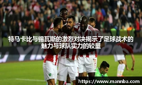 特马卡比与锡瓦斯的激烈对决揭示了足球战术的魅力与球队实力的较量